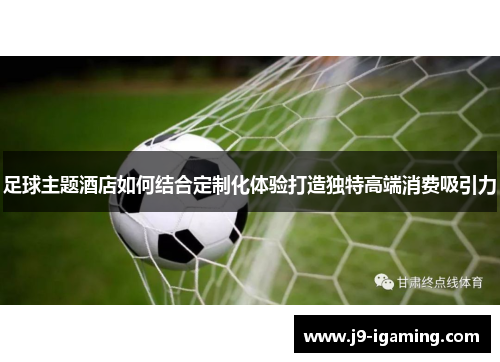 足球主题酒店如何结合定制化体验打造独特高端消费吸引力