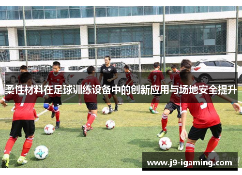 柔性材料在足球训练设备中的创新应用与场地安全提升